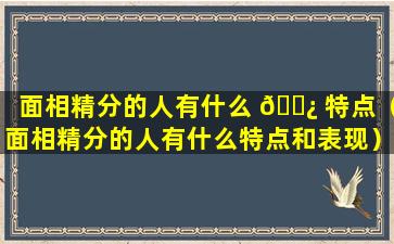 面相精分的人有什么 🌿 特点（面相精分的人有什么特点和表现）